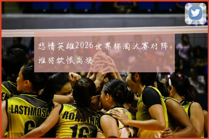悲情英雄2026世界杯淘汰赛对阵，谁将饮恨离场