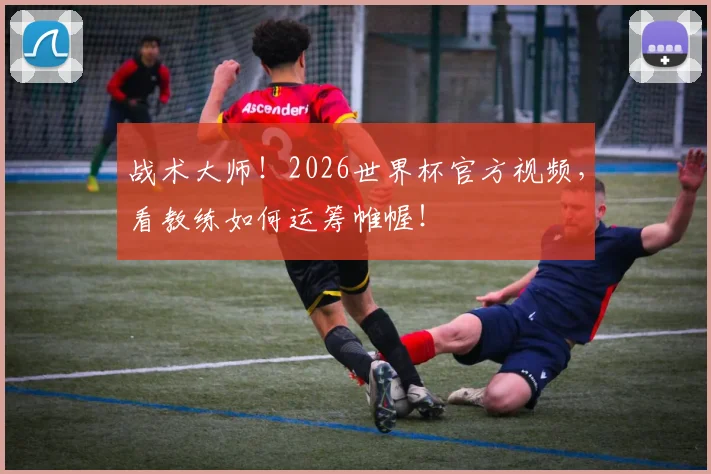 战术大师！2026世界杯官方视频，看教练如何运筹帷幄！