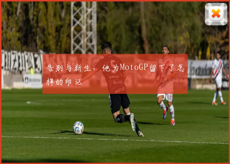 告别与新生，他为MotoGP留下了怎样的印记