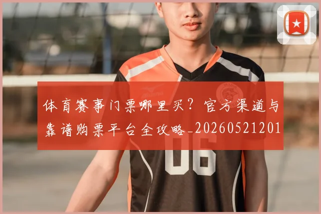 体育赛事门票哪里买？官方渠道与靠谱购票平台全攻略_20260521201806