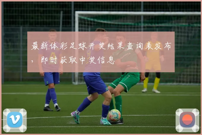 最新体彩足球开奖结果查询表发布，即时获取中奖信息