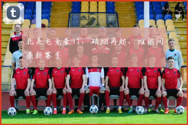 北美电竞豪门,硝烟再起,谁能问鼎新赛季