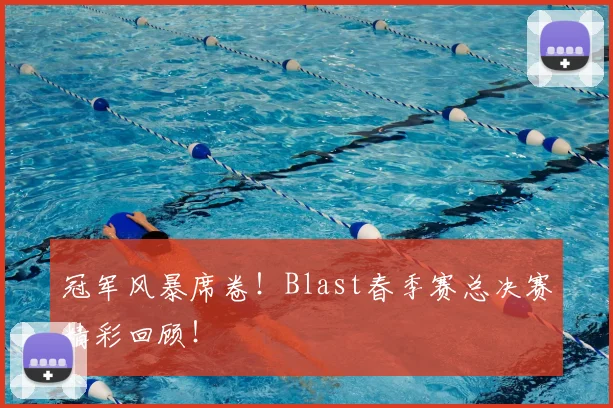 冠军风暴席卷!Blast春季赛总决赛精彩回顾!