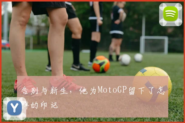 告别与新生,他为MotoGP留下了怎样的印记